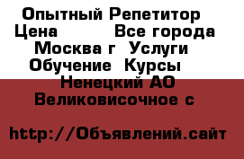 Опытный Репетитор › Цена ­ 550 - Все города, Москва г. Услуги » Обучение. Курсы   . Ненецкий АО,Великовисочное с.